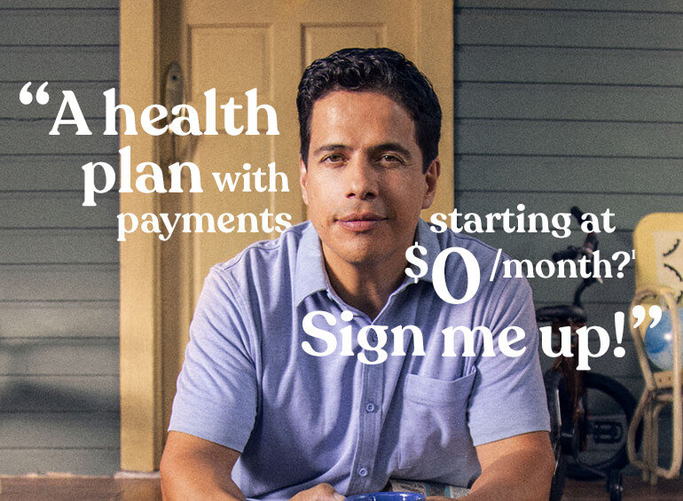 A health plan with payments starting at $0 a month?1 Sign me up.